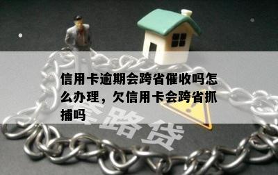 信用卡逾期会跨省催收吗怎么办理，欠信用卡会跨省抓捕吗