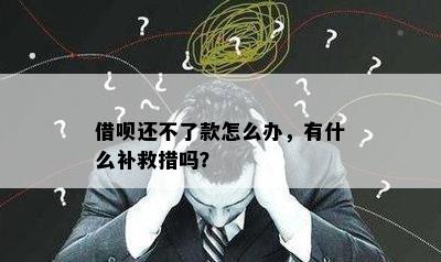 借呗还不了款怎么办，有什么补救措吗？