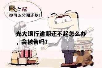 光大银行逾期还不起怎么办，会被告吗？