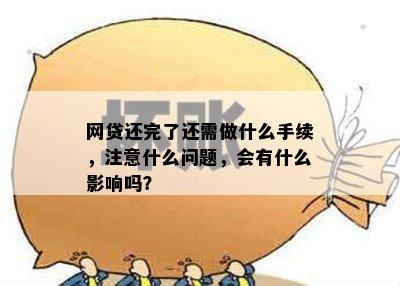 网贷还完了还需做什么手续，注意什么问题，会有什么影响吗？