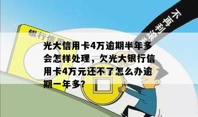 光大信用卡4万逾期半年多会怎样处理，欠光大银行信用卡4万元还不了怎么办逾期一年多？