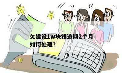 欠建设1w块钱逾期2个月如何处理？