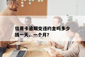 信用卡逾期交违约金吗多少钱一天、一个月？