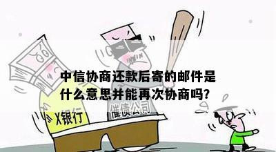 中信协商还款后寄的邮件是什么意思并能再次协商吗？