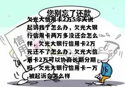 欠光大信用卡2万5今天说起诉我了怎么办，欠光大银行信用卡两万多没还会怎么样，欠光大银行信用卡2万元还不了怎么办，欠光大信用卡2万可以协商长期分期吗，欠光大银行信用卡一万,被起诉会怎么样