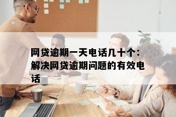 网贷逾期一天电话几十个：解决网贷逾期问题的有效电话