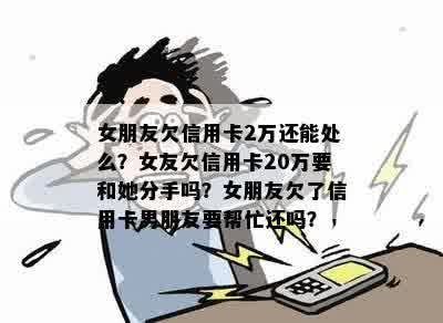 女朋友欠信用卡2万还能处么？女友欠信用卡20万要和她分手吗？女朋友欠了信用卡男朋友要帮忙还吗？