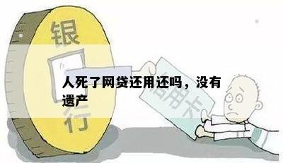 人死了网贷还用还吗，没有遗产