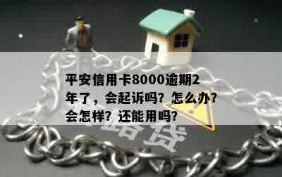 平安信用卡8000逾期2年了，会起诉吗？怎么办？会怎样？还能用吗？