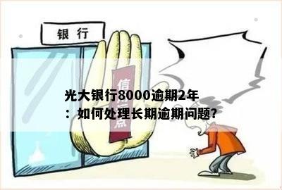 光大银行8000逾期2年：如何处理长期逾期问题？