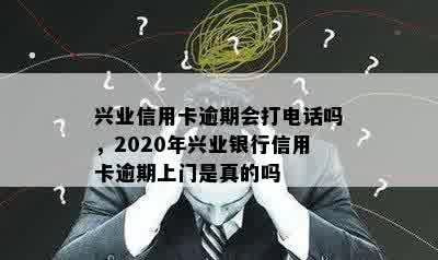 兴业信用卡逾期会打电话吗，2020年兴业银行信用卡逾期上门是真的吗