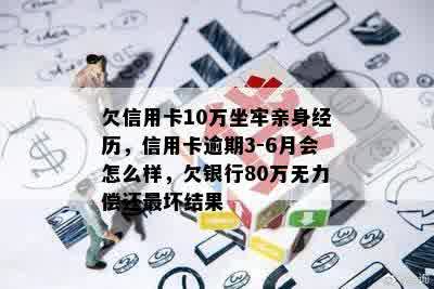 欠信用卡10万坐牢亲身经历，信用卡逾期3-6月会怎么样，欠银行80万无力偿还最坏结果