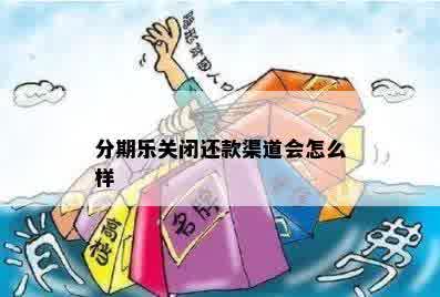 分期乐关闭还款渠道会怎么样