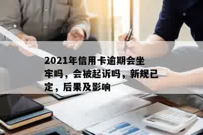 2021年信用卡逾期会坐牢吗，会被起诉吗，新规已定，后果及影响