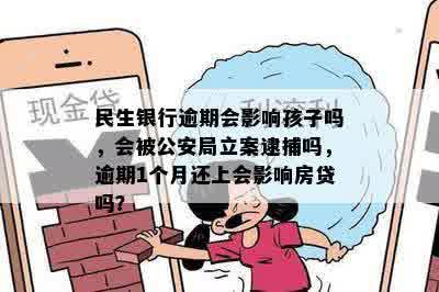 民生银行逾期会影响孩子吗，会被公安局立案逮捕吗，逾期1个月还上会影响房贷吗？