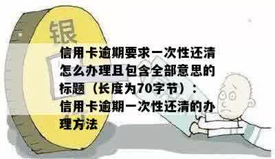 信用卡逾期要求一次性还清怎么办理且包含全部意思的标题（长度为70字节）：信用卡逾期一次性还清的办理方法