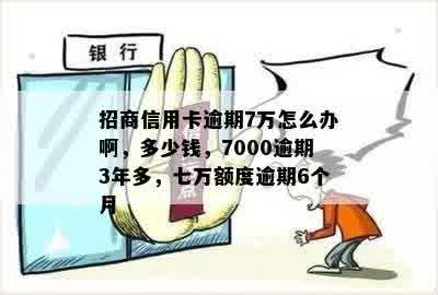 招商信用卡逾期7万怎么办啊，多少钱，7000逾期3年多，七万额度逾期6个月