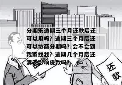 分期乐逾期三个月还款后还可以用吗？逾期三个月后还可以协商分期吗？会不会到我家找我？逾期几个月后还清了影响贷款吗？