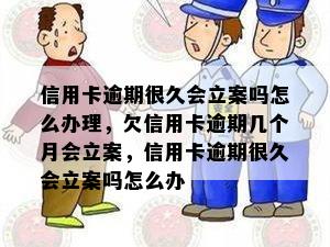 信用卡逾期很久会立案吗怎么办理，欠信用卡逾期几个月会立案，信用卡逾期很久会立案吗怎么办