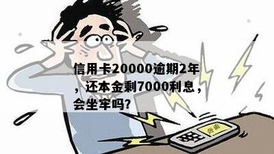 信用卡20000逾期2年，还本金剩7000利息，会坐牢吗？