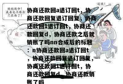 协商还款回a退订回t，协商还款回复退订回复，协商还款回1退订回t，协商还款回复d，协商还款之后就销账了吗nn合成后的标题：n协商还款回a退订回t，协商还款回复退订回复，协商还款回1退订回t，协商还款回复d，协商还款销账了吗