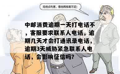 中邮消费逾期一天打电话不，客服要求联系人电话，逾期几天才会打通讯录电话，逾期3天威胁紧急联系人电话，会影响征信吗？