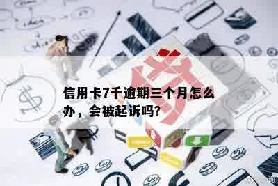 信用卡7千逾期三个月怎么办，会被起诉吗？