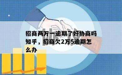 招商两万一逾期了好协商吗知乎，招商欠2万5逾期怎么办