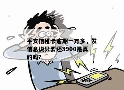 平安信用卡逾期一万多，发信息说只要还3900是真的吗？