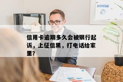 信用卡逾期多久会被银行起诉，上征信黑，打电话给家里？