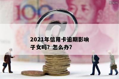 2021年信用卡逾期影响子女吗？怎么办？