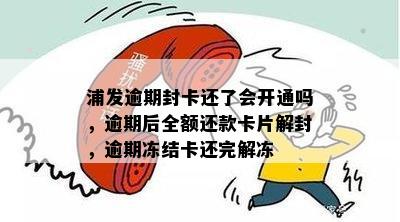 浦发逾期封卡还了会开通吗，逾期后全额还款卡片解封，逾期冻结卡还完解冻