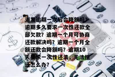 浦发逾期一次后会降额吗？逾期多久要求一次性还款全部欠款？逾期一个月可协商还款解决吗？逾期一个月全额还款会降额吗？逾期10天要求一次性还清，无法偿还怎么办？