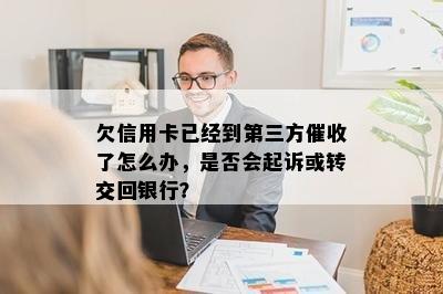 欠信用卡已经到第三方催收了怎么办，是否会起诉或转交回银行？