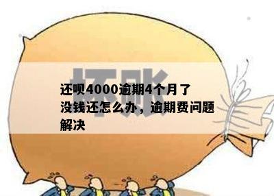 还呗4000逾期4个月了没钱还怎么办，逾期费问题解决