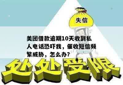 美团借款逾期10天收到私人电话恐吓我，催收短信频繁威胁，怎么办？