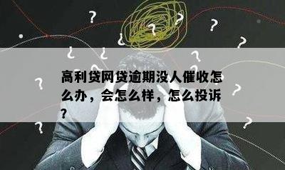 高利贷网贷逾期没人催收怎么办，会怎么样，怎么投诉？