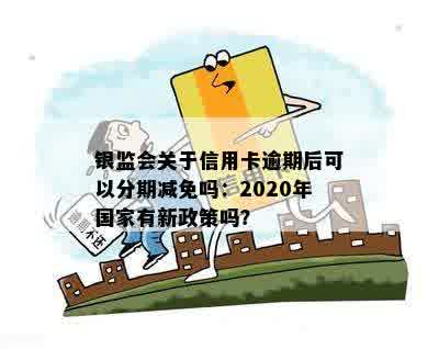 银监会关于信用卡逾期后可以分期减免吗：2020年国家有新政策吗？