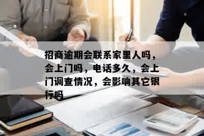 招商逾期会联系家里人吗，会上门吗，电话多久，会上门调查情况，会影响其它银行吗