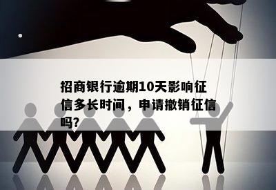 招商银行逾期10天影响征信多长时间，申请撤销征信吗？