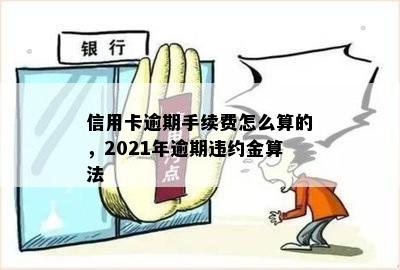 信用卡逾期手续费怎么算的，2021年逾期违约金算法