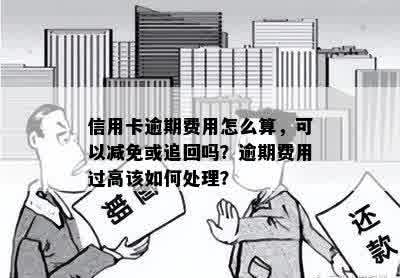 信用卡逾期费用怎么算，可以减免或追回吗？逾期费用过高该如何处理？