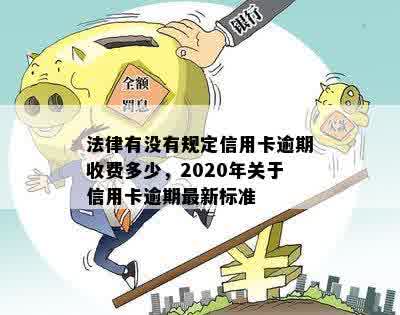 法律有没有规定信用卡逾期收费多少，2020年关于信用卡逾期最新标准