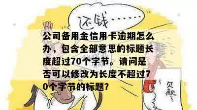 公司备用金信用卡逾期怎么办，包含全部意思的标题长度超过70个字节。请问是否可以修改为长度不超过70个字节的标题？