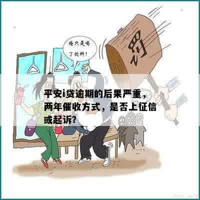 平安i贷逾期的后果严重，两年催收方式，是否上征信或起诉？