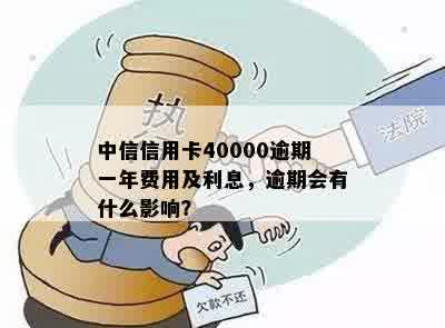 中信信用卡40000逾期一年费用及利息，逾期会有什么影响？