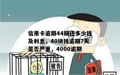 信用卡逾期44期还多少钱及利息，40块钱逾期7天是否严重，4000逾期