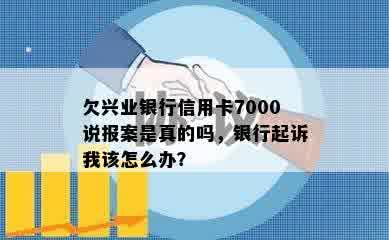 欠兴业银行信用卡7000说报案是真的吗，银行起诉我该怎么办？