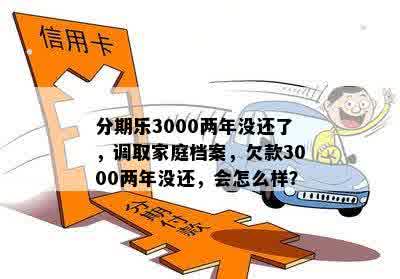 分期乐3000两年没还了，调取家庭档案，欠款3000两年没还，会怎么样？