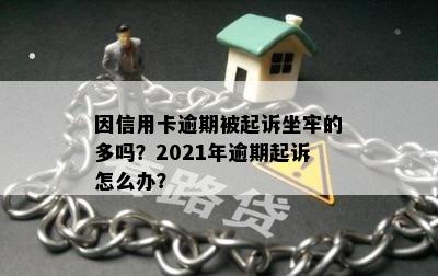 因信用卡逾期被起诉坐牢的多吗？2021年逾期起诉怎么办？